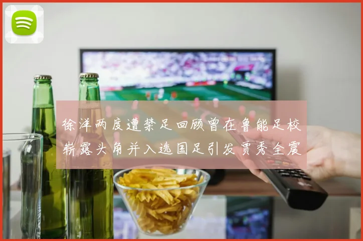 徐洋两度遭禁足回顾曾在鲁能足校崭露头角并入选国足引发贾秀全震惊